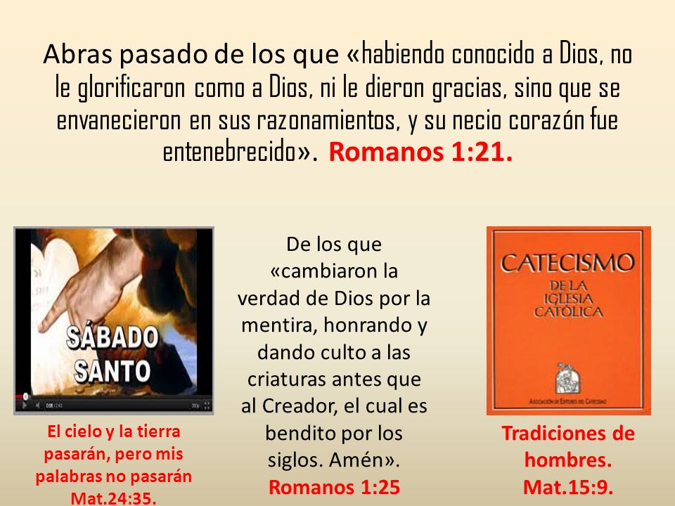 Abras pasado de los que «habiendo conocido a Dios, no le glorificaron como a Dios, ni le dieron gracias, sino que se envanecieron en sus razonamientos, y su necio corazón fue entenebrecido». Romanos 1:21.