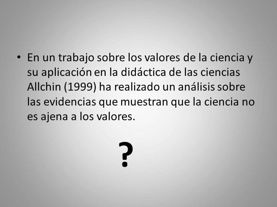 En un trabajo sobre los valores de la ciencia y su aplicación en la didáctica de las ciencias Allchin (1999) ha realizado un análisis sobre las evidencias que muestran que la ciencia no es ajena a los valores.
