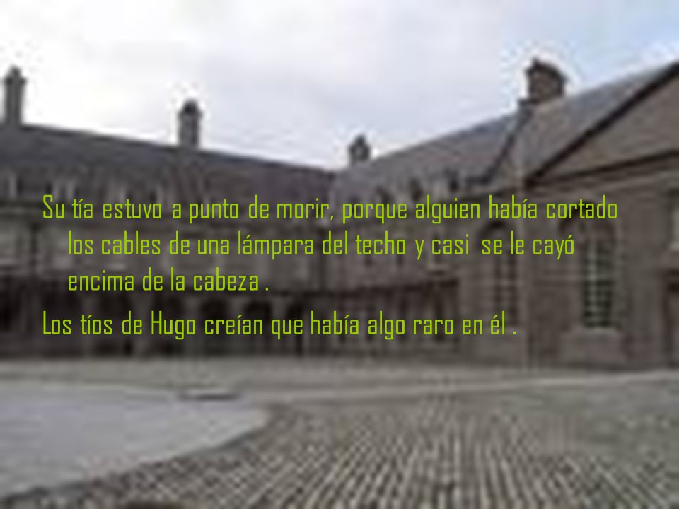 Su tía estuvo a punto de morir, porque alguien había cortado los cables de una lámpara del techo y casi se le cayó encima de la cabeza .