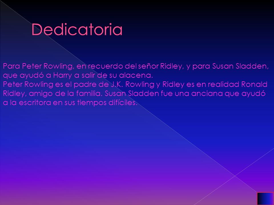 Dedicatoria Para Peter Rowling, en recuerdo del señor Ridley, y para Susan Sladden, que ayudó a Harry a salir de su alacena.