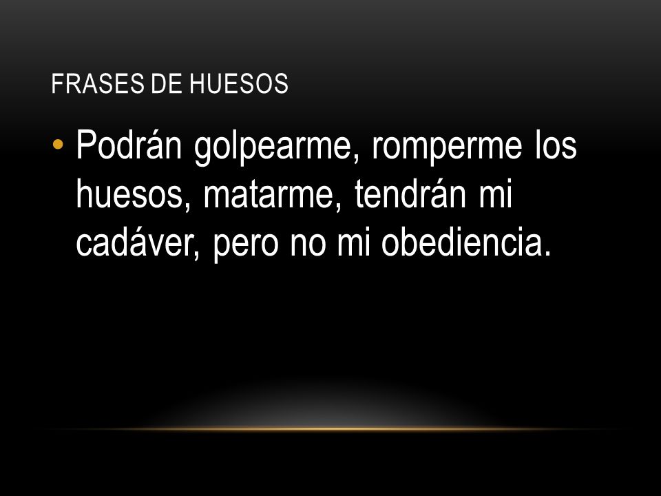 Frases de huesos Podrán golpearme, romperme los huesos, matarme, tendrán mi cadáver, pero no mi obediencia.