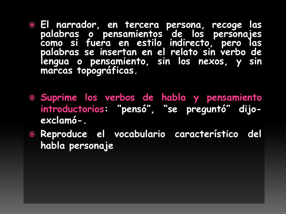 El narrador, en tercera persona, recoge las palabras o pensamientos de los personajes como si fuera en estilo indirecto, pero las palabras se insertan en el relato sin verbo de lengua o pensamiento, sin los nexos, y sin marcas topográficas.