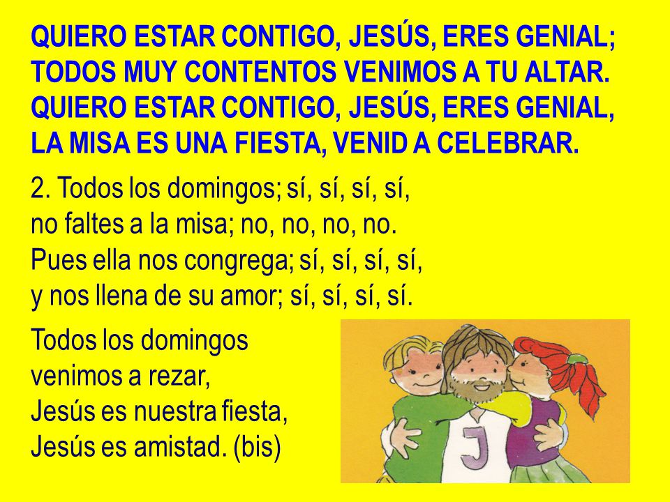 QUIERO ESTAR CONTIGO, JESÚS, ERES GENIAL; TODOS MUY CONTENTOS VENIMOS A TU ALTAR. QUIERO ESTAR CONTIGO, JESÚS, ERES GENIAL, LA MISA ES UNA FIESTA, VENID A CELEBRAR.