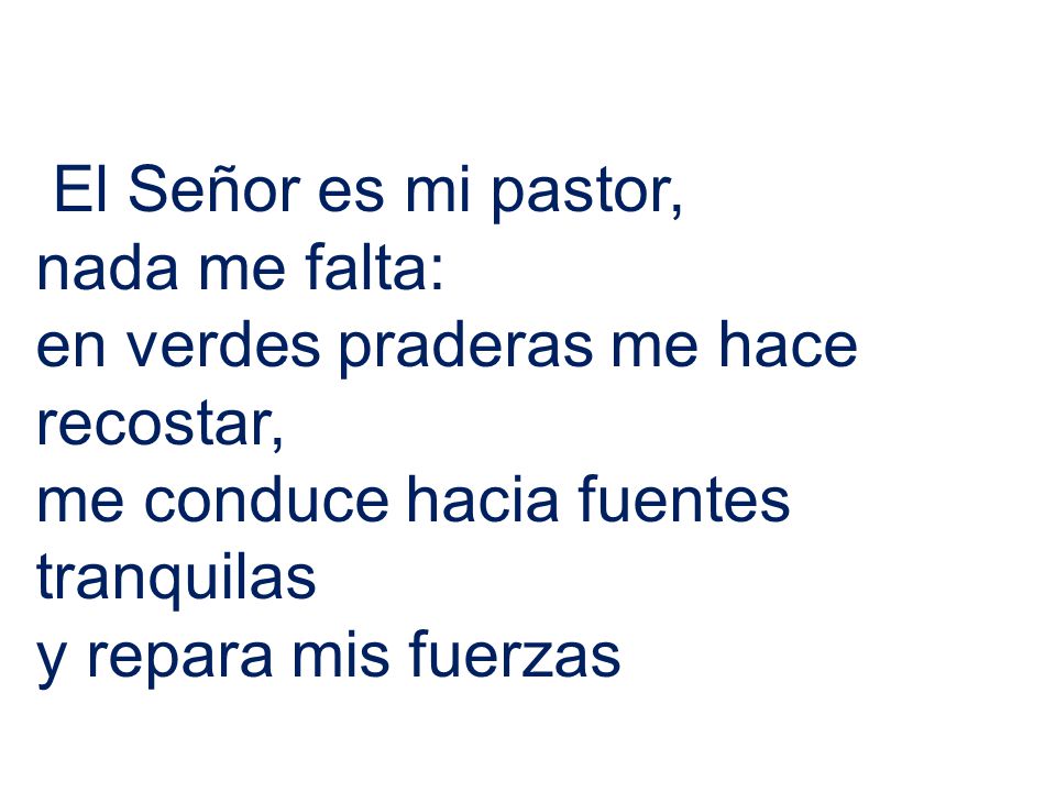 El Señor es mi pastor, nada me falta: en verdes praderas me hace recostar, me conduce hacia fuentes tranquilas.