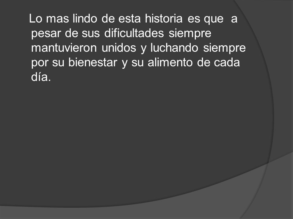 Lo mas lindo de esta historia es que a pesar de sus dificultades siempre mantuvieron unidos y luchando siempre por su bienestar y su alimento de cada día.