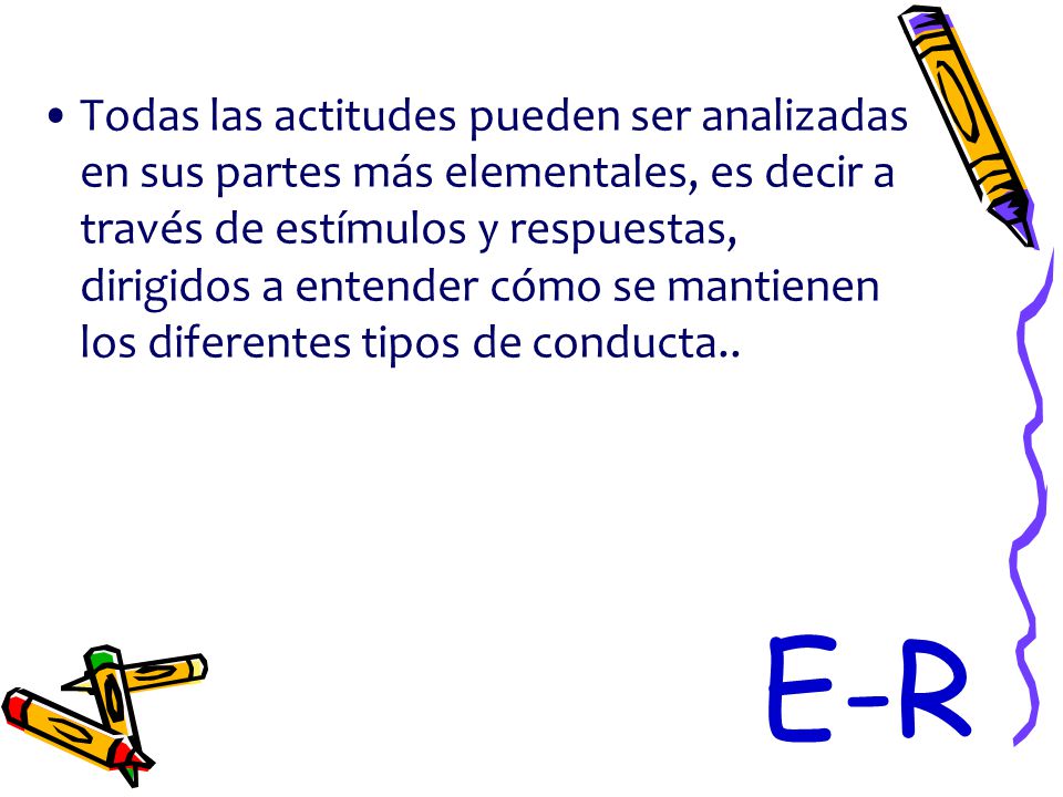 Todas las actitudes pueden ser analizadas en sus partes más elementales, es decir a través de estímulos y respuestas, dirigidos a entender cómo se mantienen los diferentes tipos de conducta..