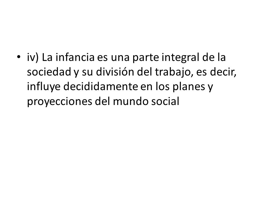 iv) La infancia es una parte integral de la sociedad y su división del trabajo, es decir, influye decididamente en los planes y proyecciones del mundo social