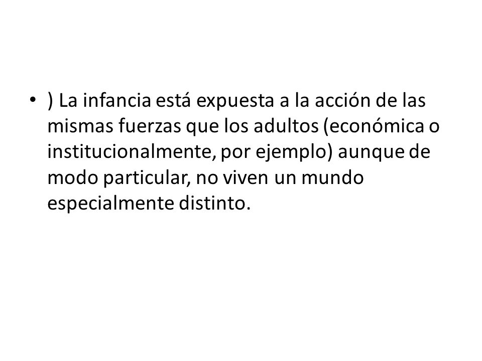 ) La infancia está expuesta a la acción de las mismas fuerzas que los adultos (económica o institucionalmente, por ejemplo) aunque de modo particular, no viven un mundo especialmente distinto.
