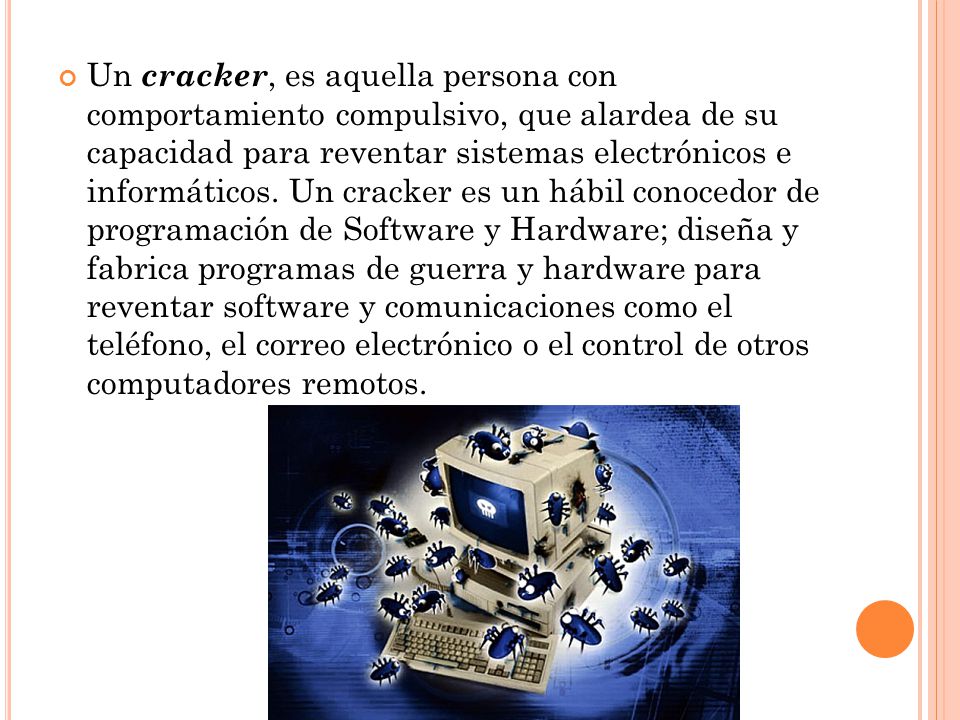 Un cracker, es aquella persona con comportamiento compulsivo, que alardea de su capacidad para reventar sistemas electrónicos e informáticos.
