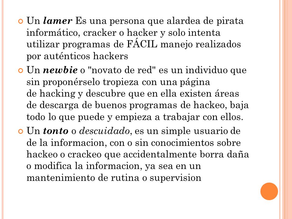 Un lamer Es una persona que alardea de pirata informático, cracker o hacker y solo intenta utilizar programas de FÁCIL manejo realizados por auténticos hackers