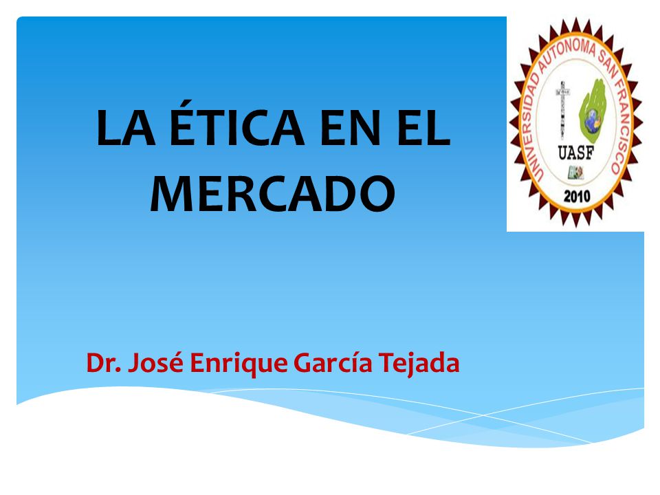 LA ÉTICA EN EL MERCADO Dr. José Enrique García Tejada