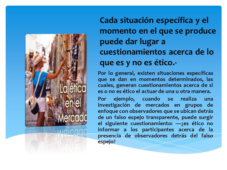 Cada situación específica y el momento en el que se produce puede dar lugar a cuestionamientos acerca de lo que es y no es ético.-