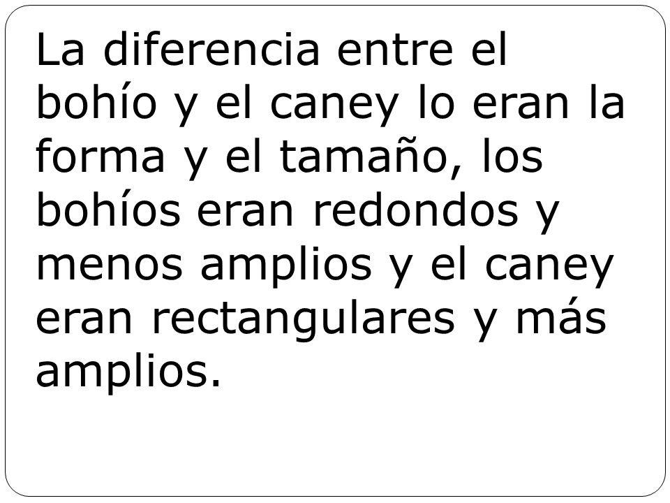 La diferencia entre el bohío y el caney lo eran la forma y el tamaño, los bohíos eran redondos y menos amplios y el caney eran rectangulares y más amplios.
