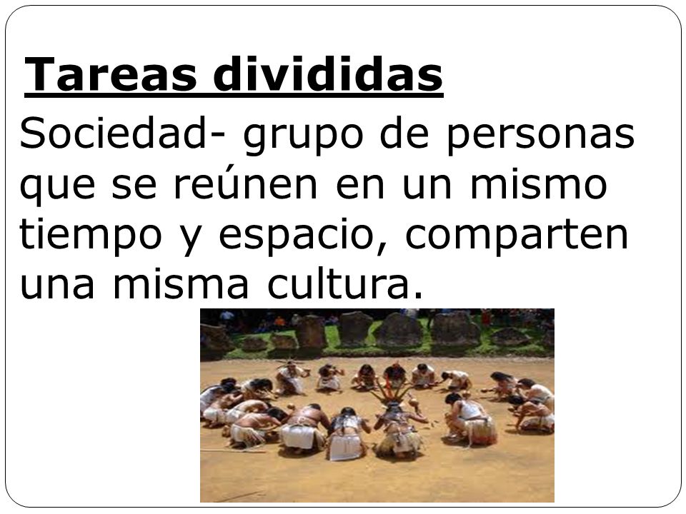 Tareas divididas Sociedad- grupo de personas que se reúnen en un mismo tiempo y espacio, comparten una misma cultura.