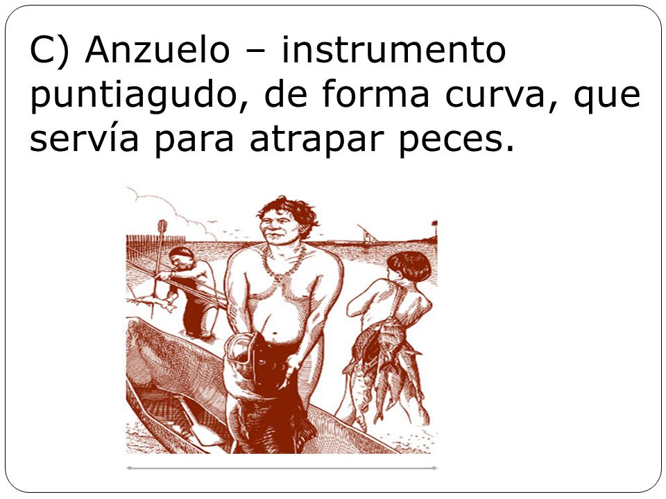 C) Anzuelo – instrumento puntiagudo, de forma curva, que servía para atrapar peces.