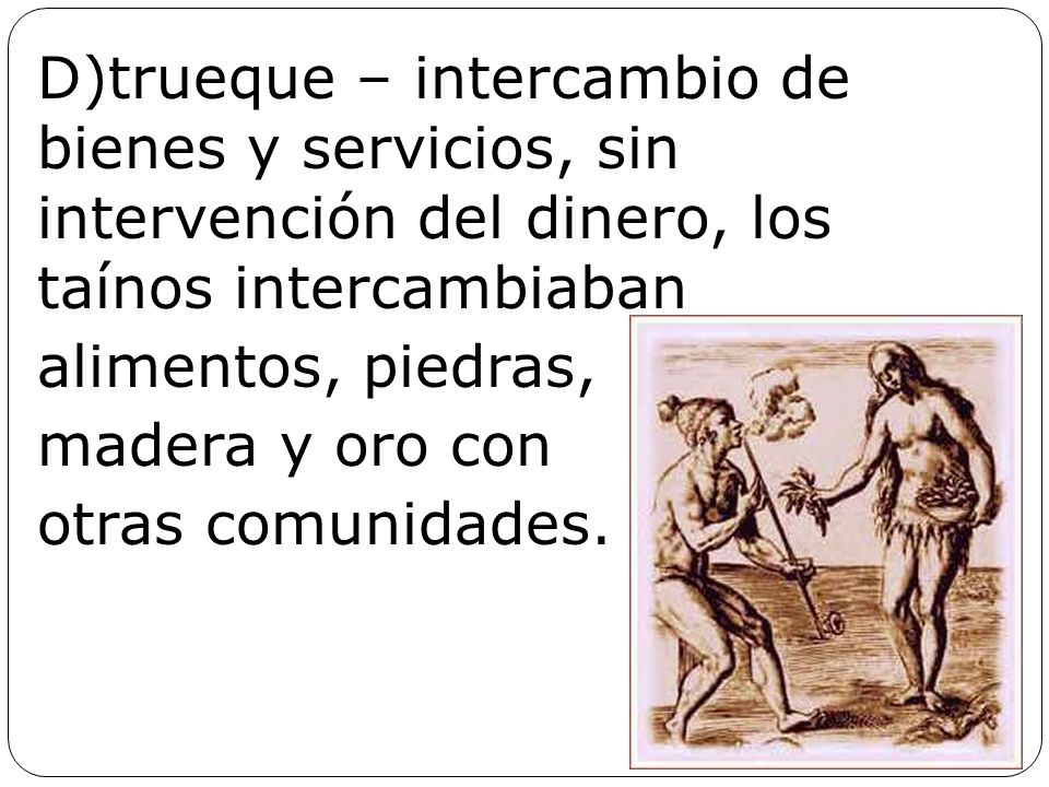 D)trueque – intercambio de bienes y servicios, sin intervención del dinero, los taínos intercambiaban alimentos, piedras, madera y oro con otras comunidades.