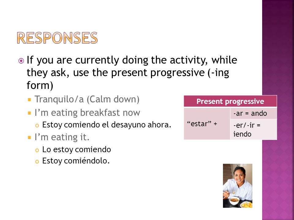 Responses If you are currently doing the activity, while they ask, use the present progressive (-ing form)