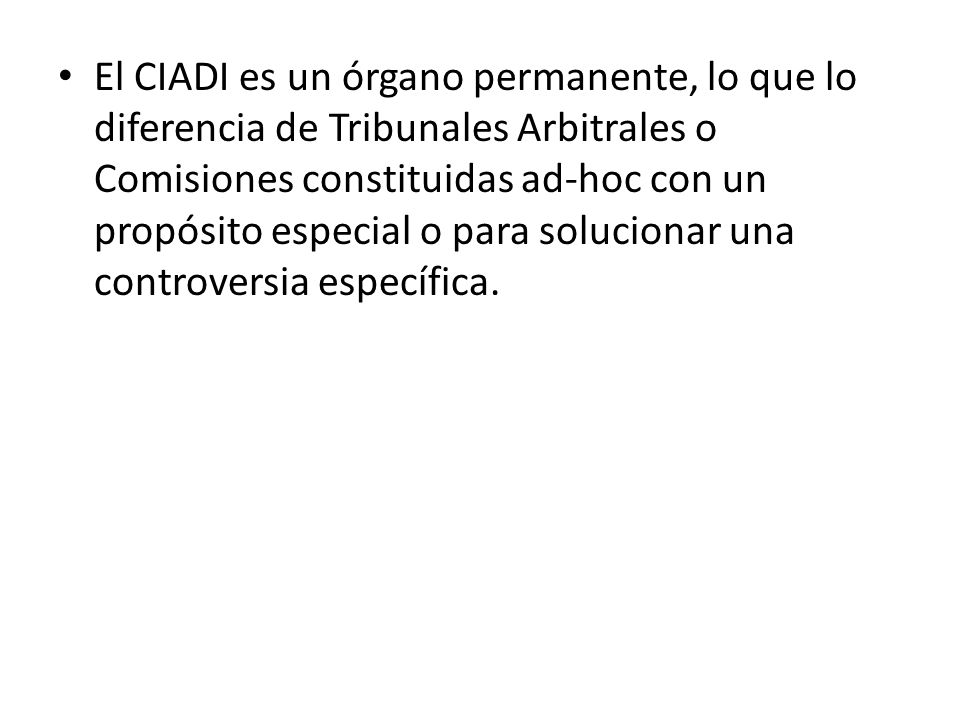 El CIADI es un órgano permanente, lo que lo diferencia de Tribunales Arbitrales o Comisiones constituidas ad-hoc con un propósito especial o para solucionar una controversia específica.