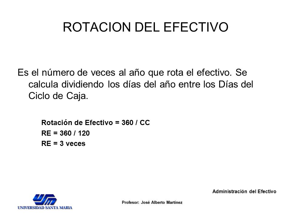 ROTACION DEL EFECTIVO Es el número de veces al año que rota el efectivo. Se calcula dividiendo los días del año entre los Días del Ciclo de Caja.