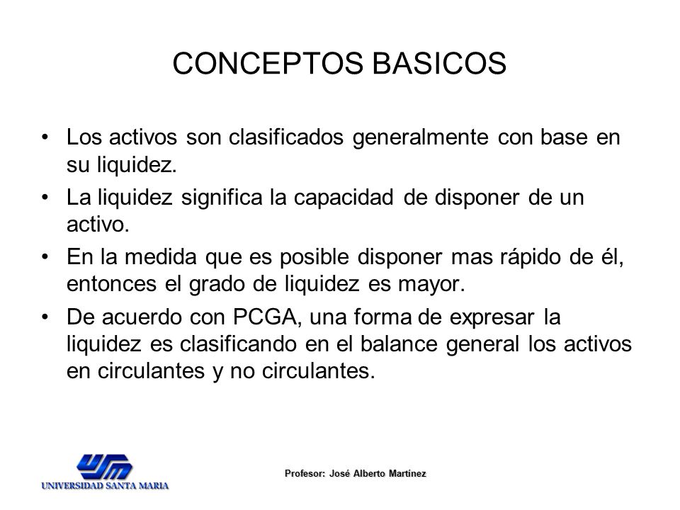 CONCEPTOS BASICOS Los activos son clasificados generalmente con base en su liquidez. La liquidez significa la capacidad de disponer de un activo.