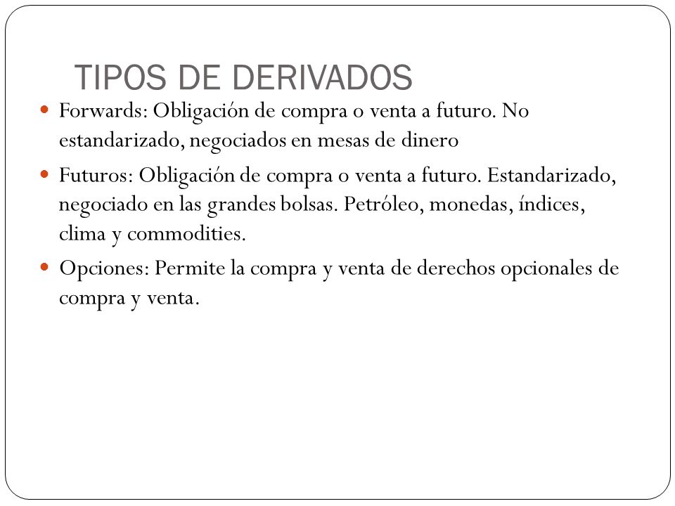 TIPOS DE DERIVADOS Forwards: Obligación de compra o venta a futuro. No estandarizado, negociados en mesas de dinero.
