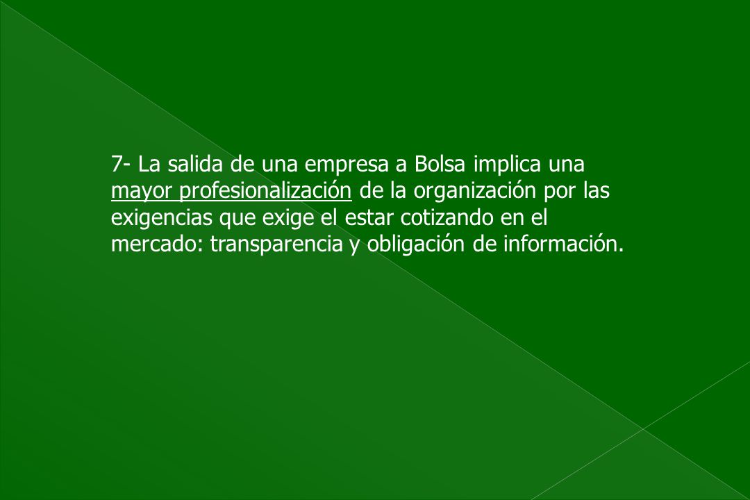 7- La salida de una empresa a Bolsa implica una mayor profesionalización de la organización por las exigencias que exige el estar cotizando en el mercado: transparencia y obligación de información.