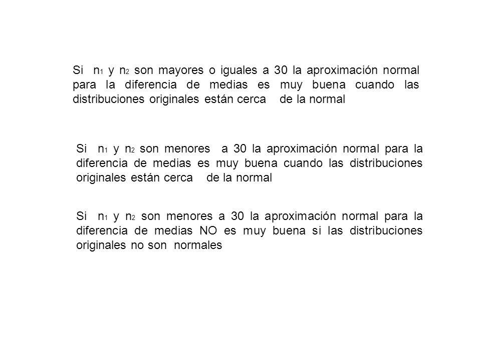Si n1 y n2 son mayores o iguales a 30 la aproximación normal para la diferencia de medias es muy buena cuando las distribuciones originales están cerca de la normal