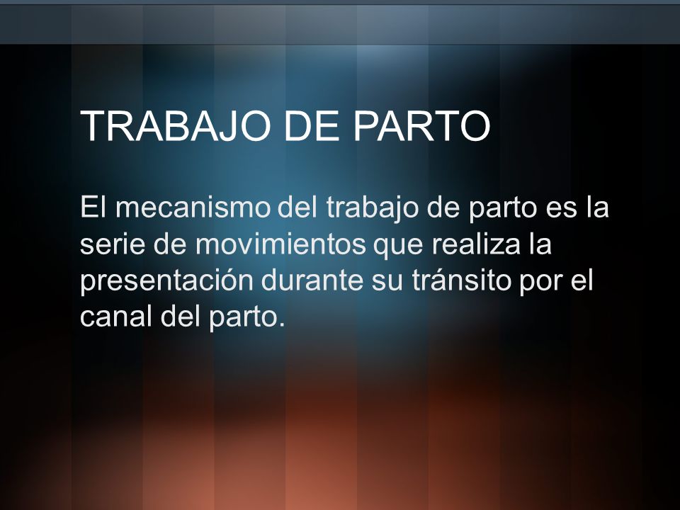 TRABAJO DE PARTO El mecanismo del trabajo de parto es la serie de movimientos que realiza la presentación durante su tránsito por el canal del parto.