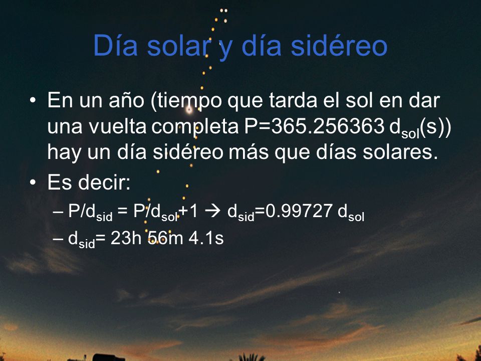 Día solar y día sidéreo En un año (tiempo que tarda el sol en dar una vuelta completa P= dsol(s)) hay un día sidéreo más que días solares.