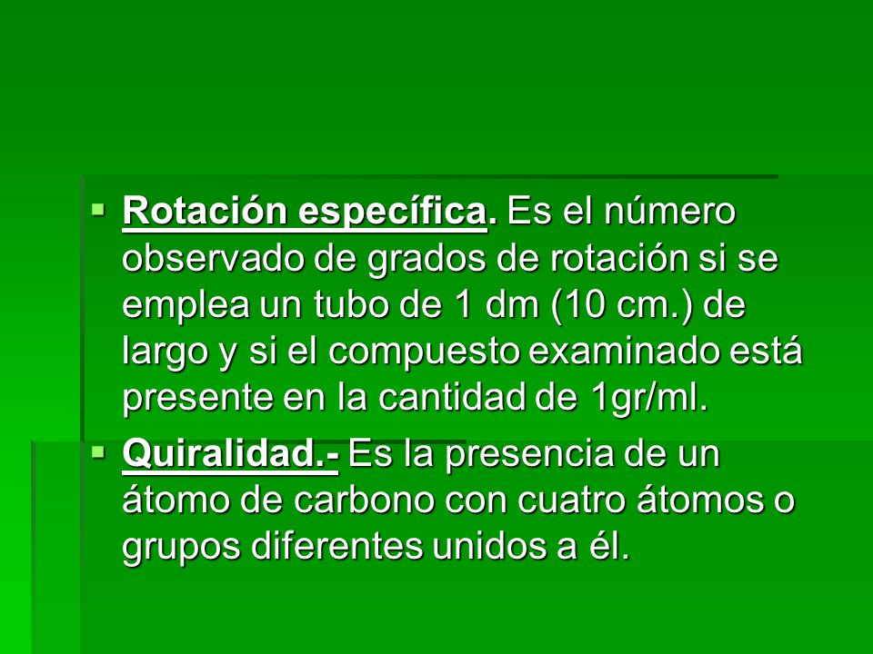 Rotación específica. Es el número observado de grados de rotación si se emplea un tubo de 1 dm (10 cm.) de largo y si el compuesto examinado está presente en la cantidad de 1gr/ml.