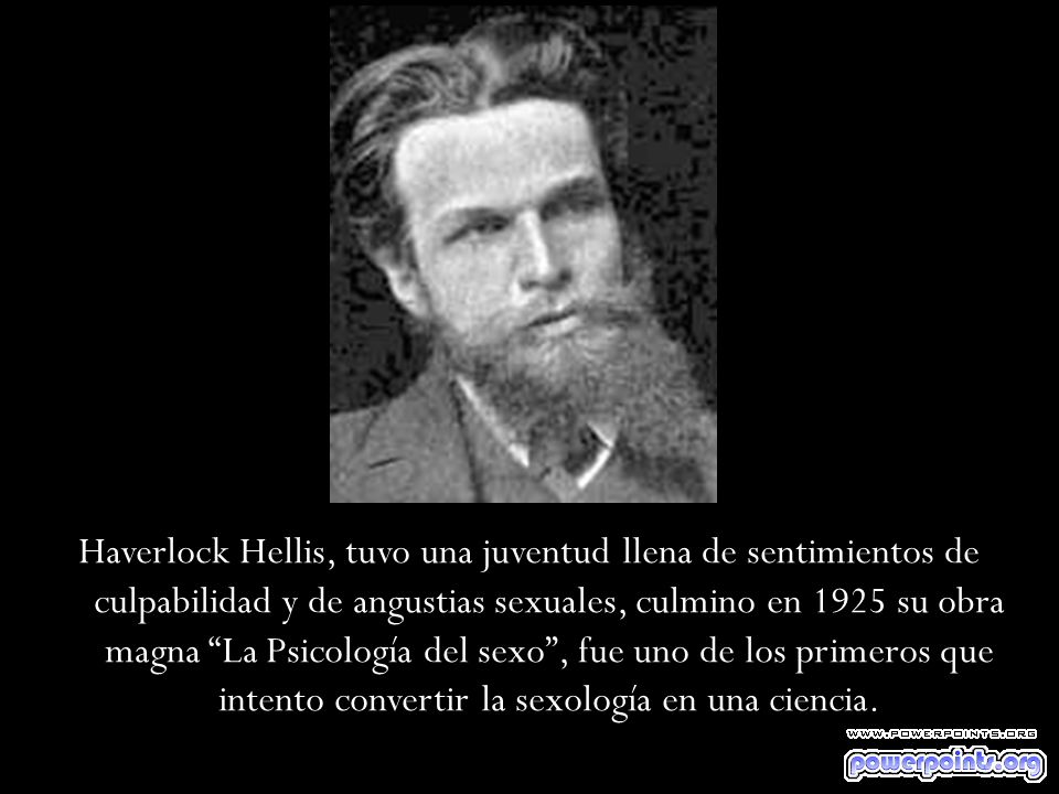Haverlock Hellis, tuvo una juventud llena de sentimientos de culpabilidad y de angustias sexuales, culmino en 1925 su obra magna La Psicología del sexo , fue uno de los primeros que intento convertir la sexología en una ciencia.
