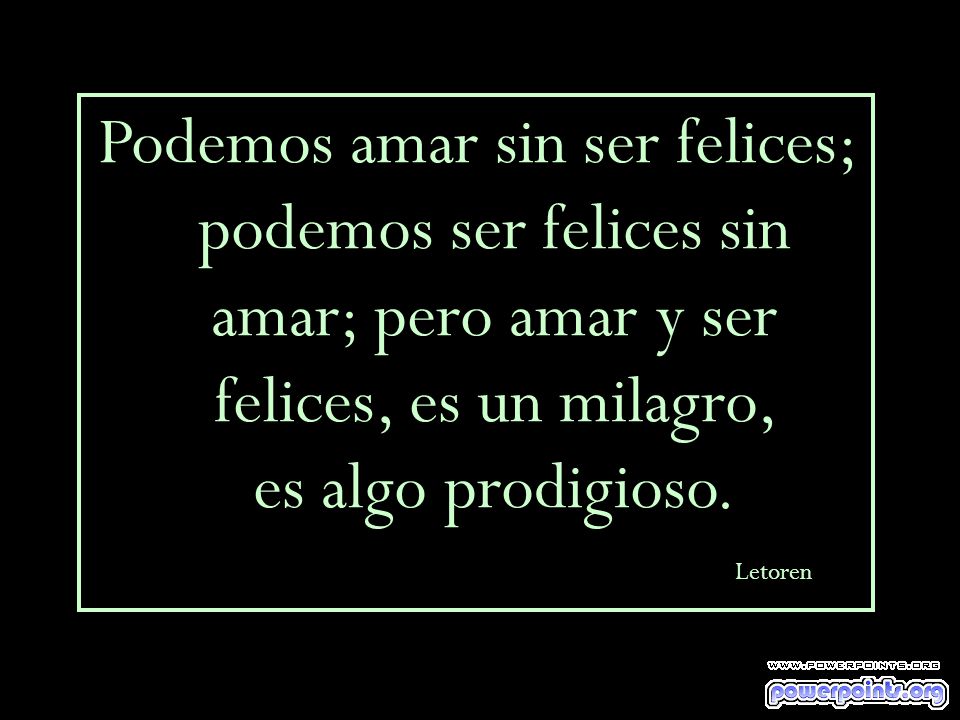 Podemos amar sin ser felices; podemos ser felices sin amar; pero amar y ser felices, es un milagro, es algo prodigioso.