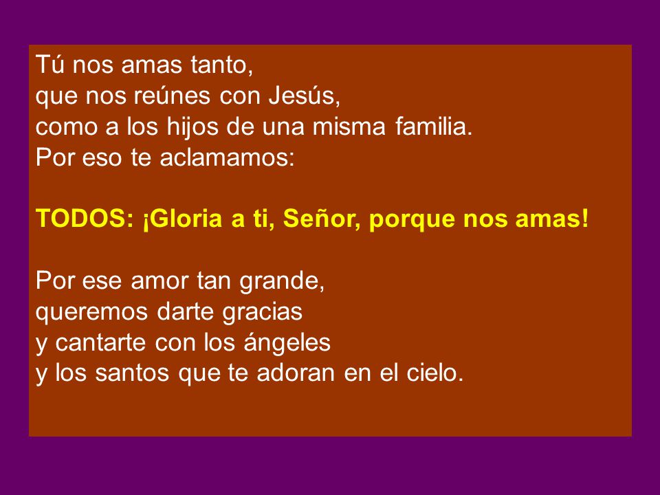 Tú nos amas tanto, que nos reúnes con Jesús, como a los hijos de una misma familia. Por eso te aclamamos: