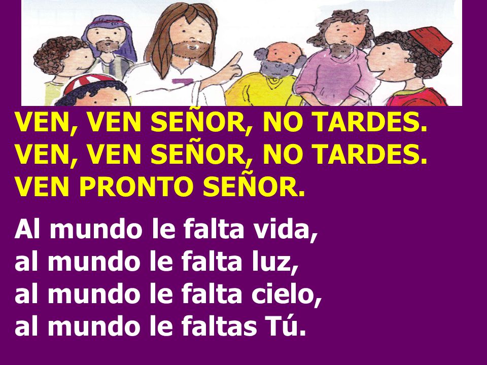 VEN, VEN SEÑOR, NO TARDES. VEN PRONTO SEÑOR. Al mundo le falta vida, al mundo le falta luz, al mundo le falta cielo,