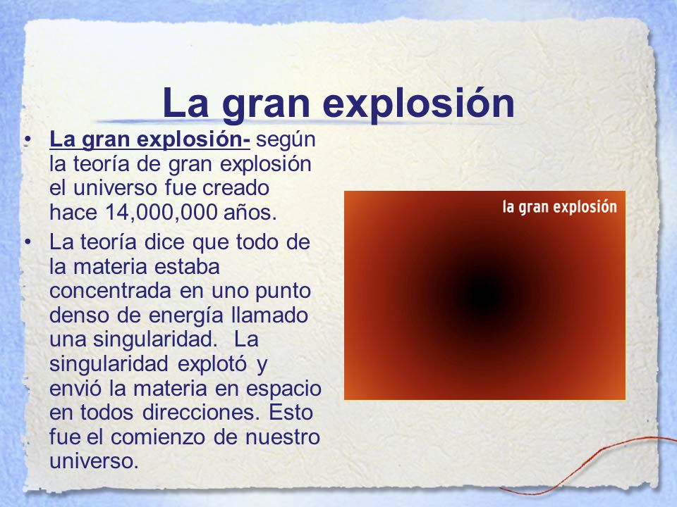 La gran explosión La gran explosión- según la teoría de gran explosión el universo fue creado hace 14,000,000 años.