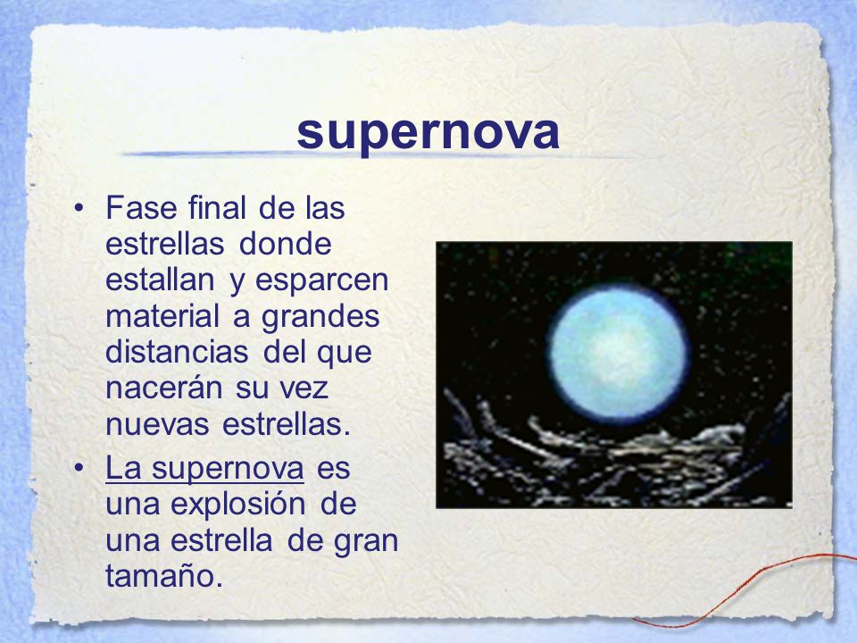 supernova Fase final de las estrellas donde estallan y esparcen material a grandes distancias del que nacerán su vez nuevas estrellas.