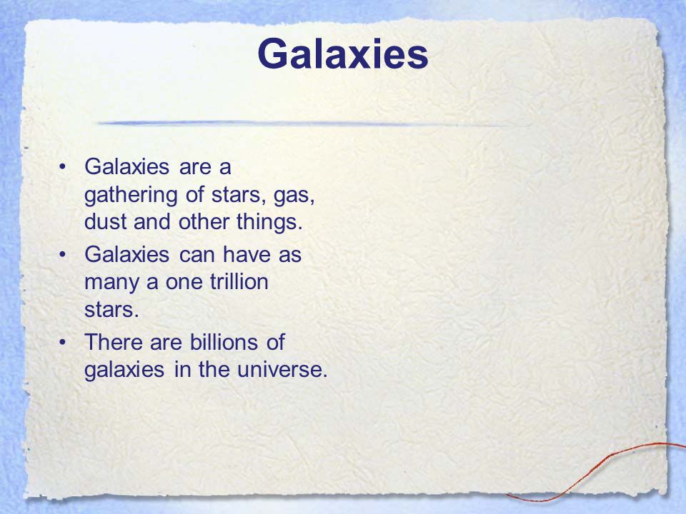 Galaxies Galaxies are a gathering of stars, gas, dust and other things. Galaxies can have as many a one trillion stars.