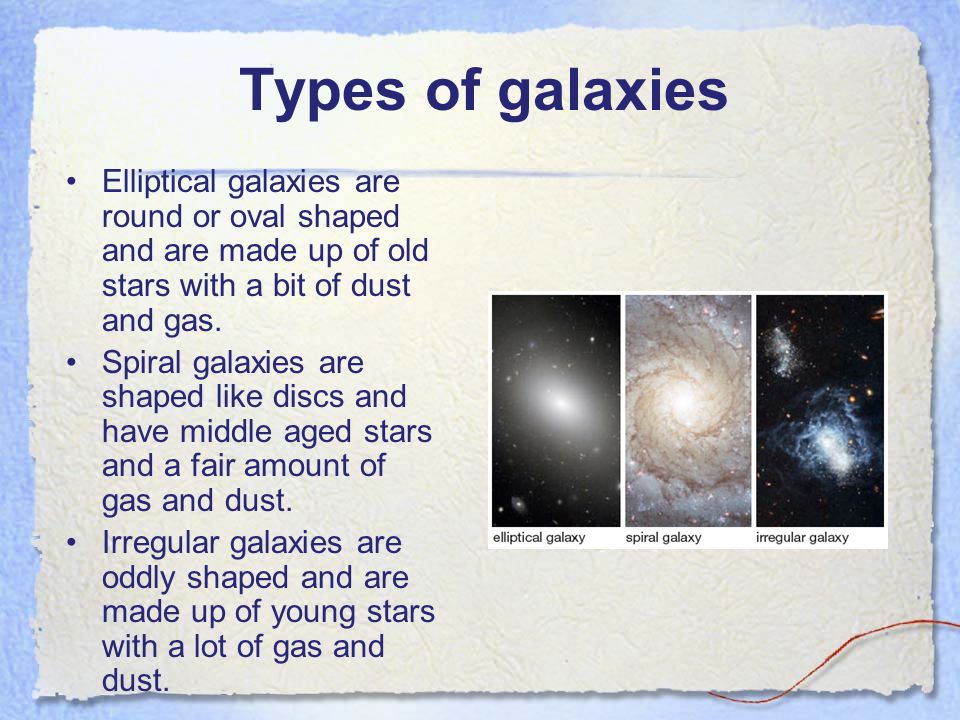 Types of galaxies Elliptical galaxies are round or oval shaped and are made up of old stars with a bit of dust and gas.