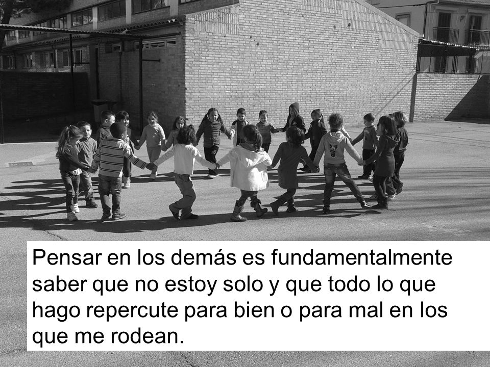 Pensar en los demás es fundamentalmente saber que no estoy solo y que todo lo que hago repercute para bien o para mal en los que me rodean.