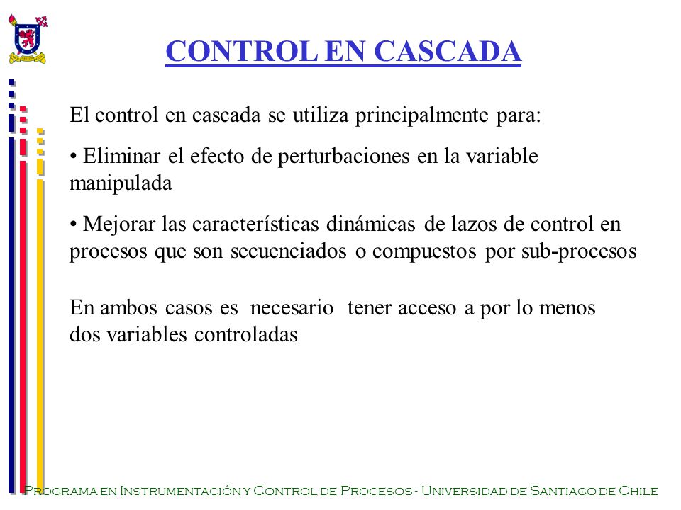 CONTROL EN CASCADA El control en cascada se utiliza principalmente para: Eliminar el efecto de perturbaciones en la variable manipulada.