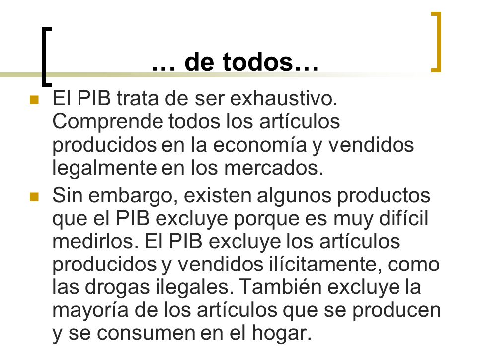 … de todos… El PIB trata de ser exhaustivo. Comprende todos los artículos producidos en la economía y vendidos legalmente en los mercados.