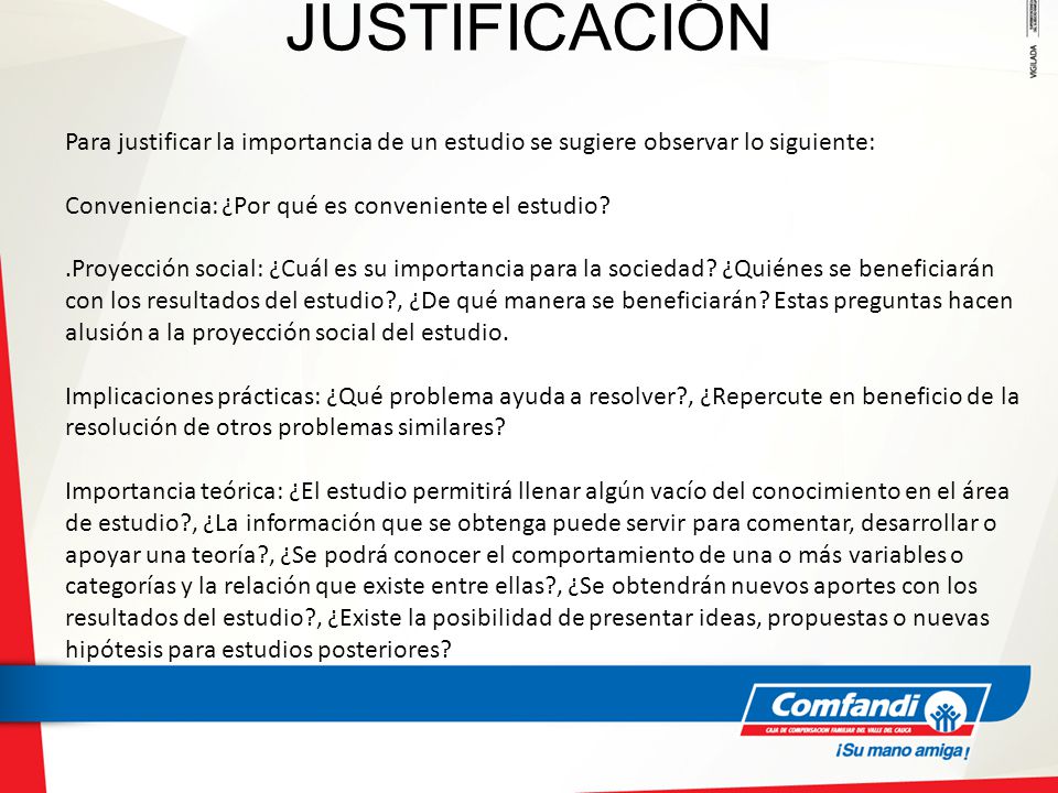JUSTIFICACIÓN Para justificar la importancia de un estudio se sugiere observar lo siguiente: Conveniencia: ¿Por qué es conveniente el estudio