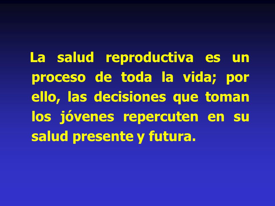 La salud reproductiva es un proceso de toda la vida; por ello, las decisiones que toman los jóvenes repercuten en su salud presente y futura.
