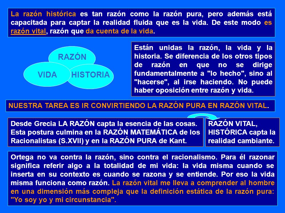 La razón histórica es tan razón como la razón pura, pero además está capacitada para captar la realidad fluida que es la vida. De este modo es razón vital, razón que da cuenta de la vida.