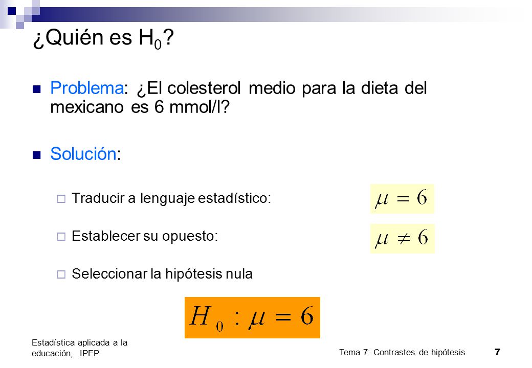 ¿Quién es H0 Problema: ¿El colesterol medio para la dieta del mexicano es 6 mmol/l Solución: Traducir a lenguaje estadístico: