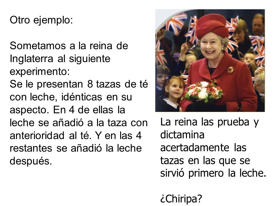 Otro ejemplo: Sometamos a la reina de Inglaterra al siguiente experimento: