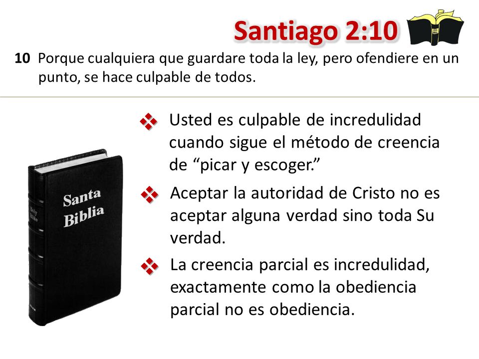 Santiago 2:10 10 Porque cualquiera que guardare toda la ley, pero ofendiere en un punto, se hace culpable de todos.