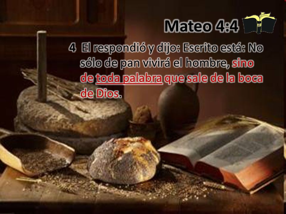 Mateo 4:4 4 El respondió y dijo: Escrito está: No sólo de pan vivirá el hombre, sino de toda palabra que sale de la boca de Dios.