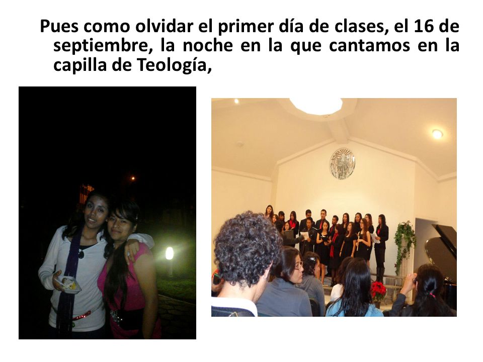 Pues como olvidar el primer día de clases, el 16 de septiembre, la noche en la que cantamos en la capilla de Teología,