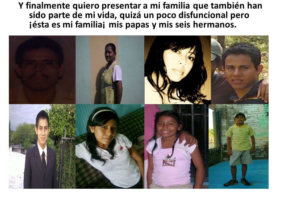 Y finalmente quiero presentar a mi familia que también han sido parte de mi vida, quizá un poco disfuncional pero ¡ésta es mi familia¡ mis papas y mis seis hermanos.